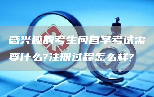 感兴趣的考生问自学考试需要什么?注册过程怎么样?
