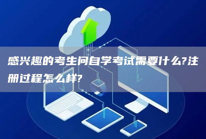 感兴趣的考生问自学考试需要什么?注册过程怎么样?(图1)