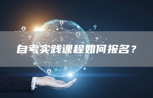 自考实践课程如何报名？