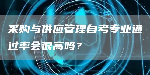 采购与供应管理自考专业通过率会很高吗？(图1)