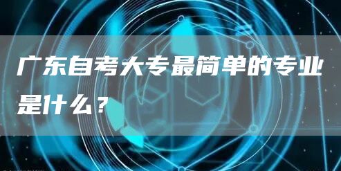广东自考大专最简单的专业是什么？(图1)