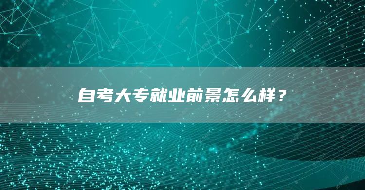 自考大专就业前景怎么样？(图1)