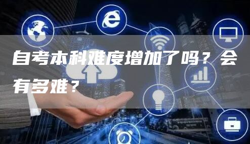自考本科难度增加了吗？会有多难？