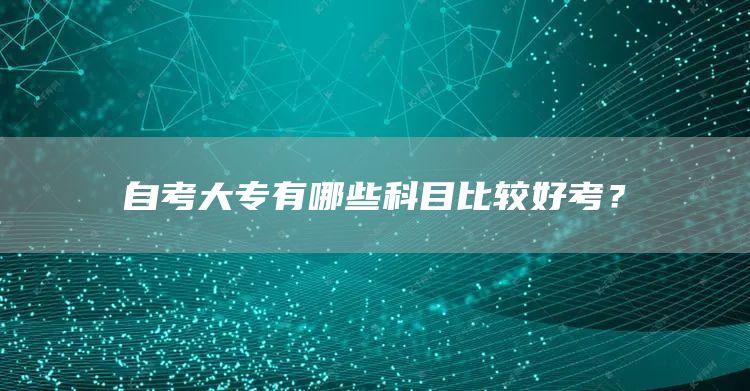 自考大专有哪些科目比较好考？(图1)