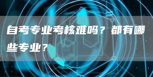 自考专业考核难吗？都有哪些专业？