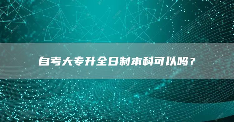 自考大专升全日制本科可以吗？