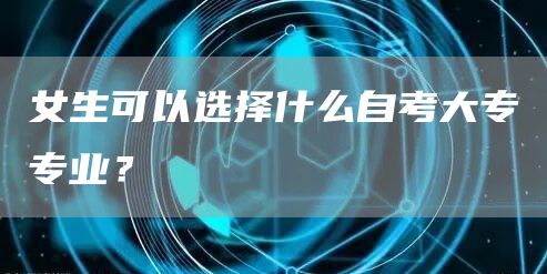 女生可以选择什么自考大专专业？