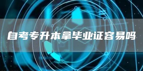 自考专升本拿毕业证容易吗(图1)