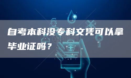 自考本科没专科文凭可以拿毕业证吗？(图1)
