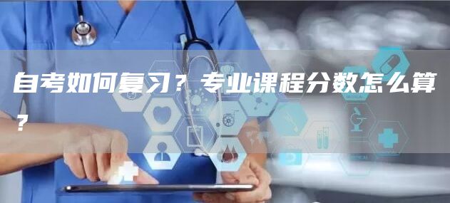 自考如何复习？专业课程分数怎么算？(图1)