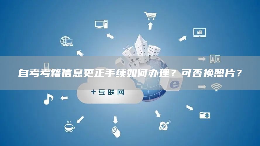 自考考籍信息更正手续如何办理？可否换照片？