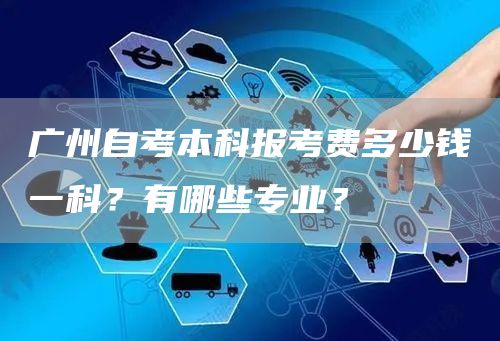 广州自考本科报考费多少钱一科？有哪些专业？
