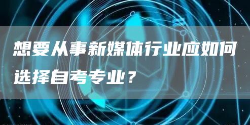 想要从事新媒体行业应如何选择自考专业？(图1)