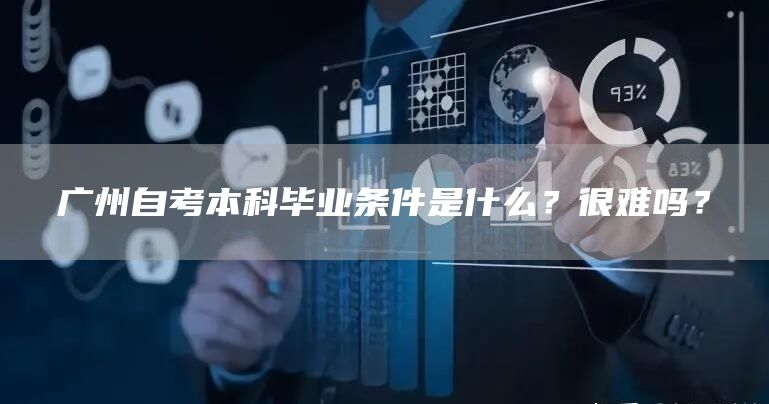 广州自考本科毕业条件是什么？很难吗？