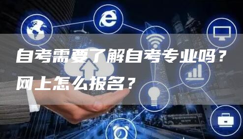 自考需要了解自考专业吗？网上怎么报名？(图1)