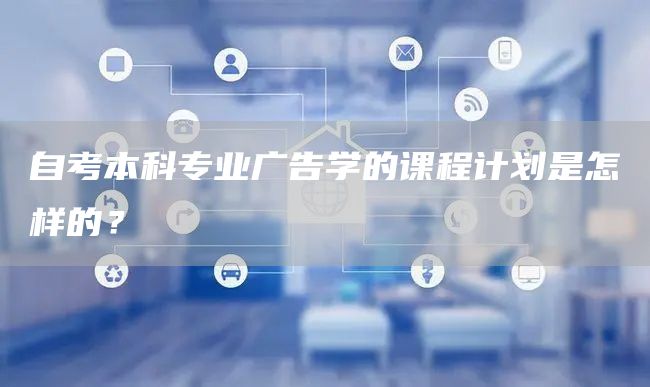 自考本科专业广告学的课程计划是怎样的？