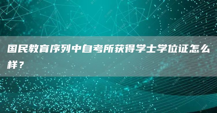 国民教育序列中自考所获得学士学位证怎么样？(图1)