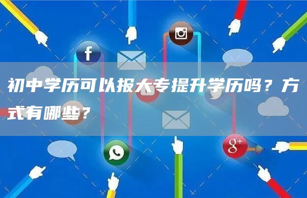 初中学历可以报大专提升学历吗？方式有哪些？(图1)