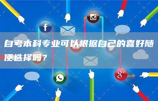 自考本科专业可以根据自己的喜好随便选择吗？(图1)