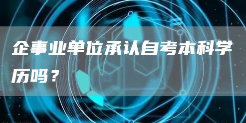 企事业单位承认自考本科学历吗？