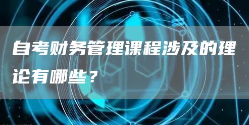 自考财务管理课程涉及的理论有哪些？