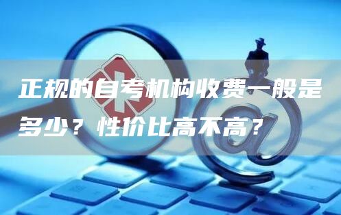 正规的自考机构收费一般是多少？性价比高不高？