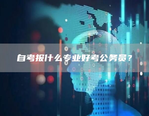 自考报什么专业好考公务员？(图1)