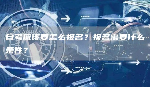 自考应该要怎么报名？报名需要什么条件？(图1)