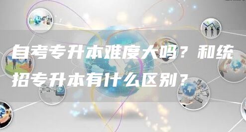 自考专升本难度大吗？和统招专升本有什么区别？