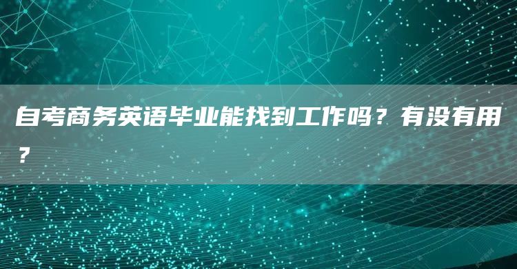 自考商务英语毕业能找到工作吗？有没有用？(图1)