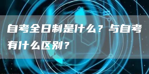 自考全日制是什么？与自考有什么区别？