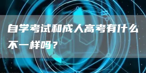 自学考试和成人高考有什么不一样吗？