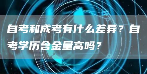 自考和成考有什么差异？自考学历含金量高吗？