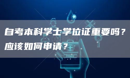 自考本科学士学位证重要吗？应该如何申请？(图1)