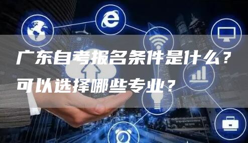 广东自考报名条件是什么？可以选择哪些专业？