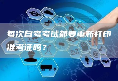 每次自考考试都要重新打印准考证吗？(图1)