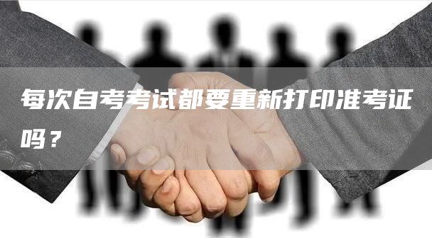 每次自考考试都要重新打印准考证吗？
