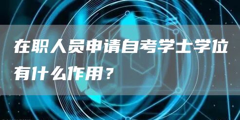 在职人员申请自考学士学位有什么作用？