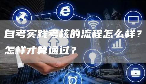 自考实践考核的流程怎么样？怎样才算通过？