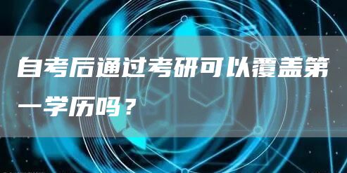 自考后通过考研可以覆盖第一学历吗？(图1)