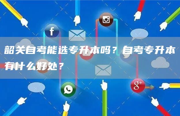 韶关自考能选专升本吗？自考专升本有什么好处？
