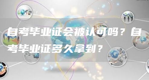 自考毕业证会被认可吗？自考毕业证多久拿到？