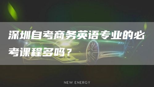 深圳自考商务英语专业的必考课程多吗？(图1)
