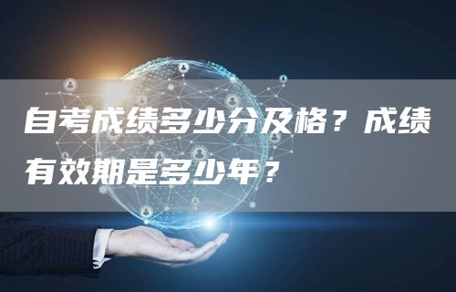 自考成绩多少分及格？成绩有效期是多少年？