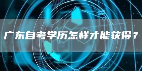 广东自考学历怎样才能获得？(图1)