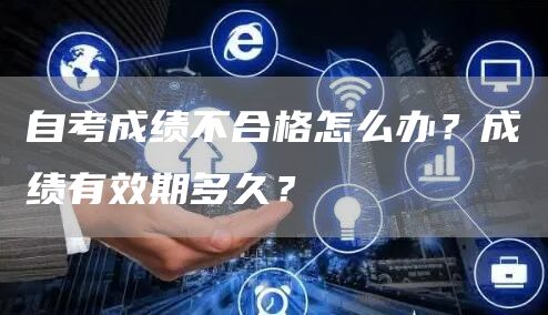 自考成绩不合格怎么办？成绩有效期多久？(图1)