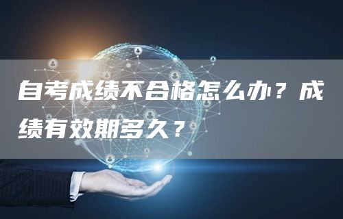 自考成绩不合格怎么办？成绩有效期多久？