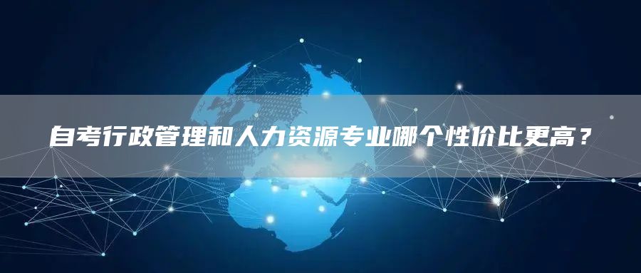 自考行政管理和人力资源专业哪个性价比更高？