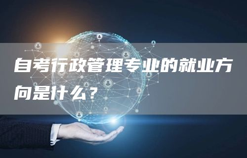 自考行政管理专业的就业方向是什么？