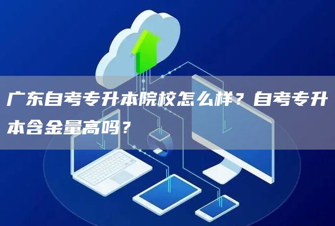 广东自考专升本院校怎么样？自考专升本含金量高吗？